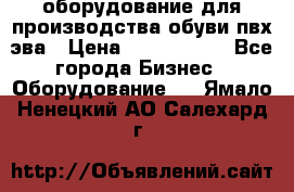 оборудование для производства обуви пвх эва › Цена ­ 5 000 000 - Все города Бизнес » Оборудование   . Ямало-Ненецкий АО,Салехард г.